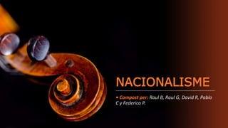 NACIONALISME
• Compost per: Raul B, Raul G, David R, Pablo
C y Federico P.
 