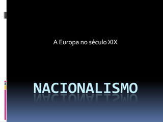 NACIONALISMO
A Europa no século XIX
 