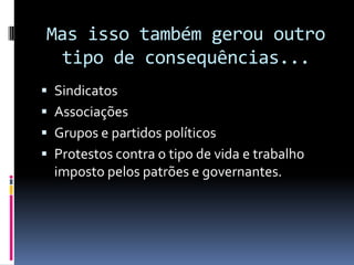 Mas isso também gerou outro
  tipo de consequências...
 Sindicatos
 Associações
 Grupos e partidos políticos
 Protestos contra o tipo de vida e trabalho
  imposto pelos patrões e governantes.
 