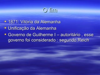 O fim
   1871: Vitória da Alemanha
   Unificação da Alemanha
   Governo de Guilherme I – autoritário , esse
    governo foi considerado : segundo Reich
 