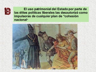 El uso patrimonial del Estado por parte de las élites políticas liberales las desautorizó como impulsoras de cualquier plan de “cohesión nacional ” 