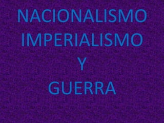 NACIONALISMO
IMPERIALISMO
Y
GUERRA
 