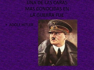 UNA DE LAS CARAS
MAS CONOCIDAS EN
LA GUERRA FUE
• ADOLF HITLER :
 