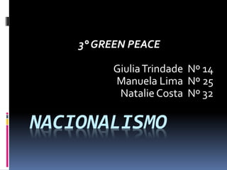 NACIONALISMO
3° GREEN PEACE
GiuliaTrindade Nº 14
Manuela Lima Nº 25
Natalie Costa Nº 32
 