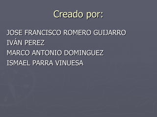 Creado por: JOSE FRANCISCO ROMERO GUIJARRO IVÁN PEREZ MARCO ANTONIO DOMINGUEZ ISMAEL PARRA VINUESA 