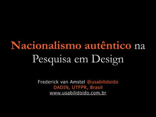 Nacionalismo autêntico na
Pesquisa em Design
Frederick van Amstel @usabilidoido


DADIN, UTFPR, Brasil


www.usabilidoido.com.br
 