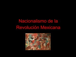 Nacionalismo de la
Revolución Mexicana
 