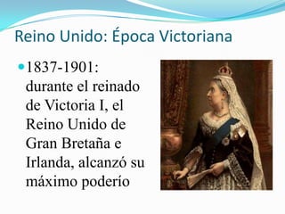 Reino Unido: Época Victoriana
1837-1901:
 durante el reinado
 de Victoria I, el
 Reino Unido de
 Gran Bretaña e
 Irlanda, alcanzó su
 máximo poderío
 