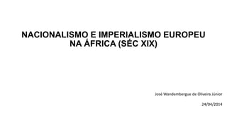 NACIONALISMO E IMPERIALISMO EUROPEU
NA ÁFRICA (SÉC XIX)
José Wandembergue de Oliveira Júnior
24/04/2014
 