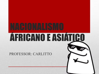 NACIONALISMO
ÁFRICANO E ASIÁTICO
PROFESSOR: CARLITTO
 