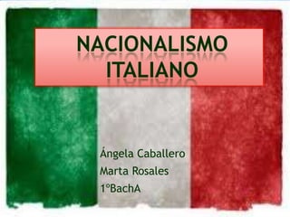 NACIONALISMO
ITALIANO

Ángela Caballero
Marta Rosales
1ºBachA

 