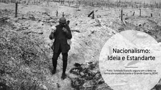 Nacionalismo:
Ideia e Estandarte
Foto: Soldado francês segura um crânio na
terra abrasadadurantea Grande Guerra,BDIC
 