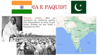 ÍNDIA E PAQUISTÃO
Mahatma Gandhi, líder do
movimento da resistência pacífica
pela independência da índia. O país
acabou dividido em dois (índia e
Paquistão em 1947.
 