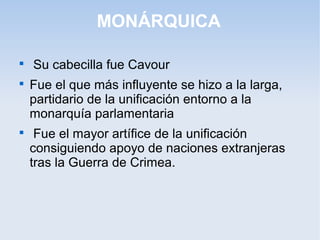 MONÁRQUICA

Su cabecilla fue Cavour

Fue el que más influyente se hizo a la larga,
partidario de la unificación entorno a la
monarquía parlamentaria

Fue el mayor artífice de la unificación
consiguiendo apoyo de naciones extranjeras
tras la Guerra de Crimea.
 