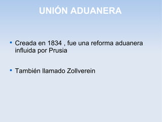 UNIÓN ADUANERA

Creada en 1834 , fue una reforma aduanera
influida por Prusia

También llamado Zollverein
 