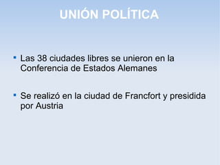 UNIÓN POLÍTICA

Las 38 ciudades libres se unieron en la
Conferencia de Estados Alemanes

Se realizó en la ciudad de Francfort y presidida
por Austria
 