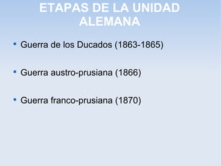 ETAPAS DE LA UNIDAD
ALEMANA

Guerra de los Ducados (1863-1865)

Guerra austro-prusiana (1866)

Guerra franco-prusiana (1870)
 
