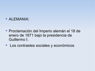 
ALEMANIA:

Proclamación del Imperio alemán el 18 de
enero de 1871 bajo la presidencia de
Guillermo I.

Los contrastes sociales y económicos
 