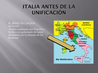 ITALIA ANTES DE LAITALIA ANTES DE LA
UNIFICACIÓNUNIFICACIÓN
EL REINO DE LAS DOS
SICILIAS
-Estaba compuesto por Nápoles y
Sicilia y era gobernado de modo
absolutista por la dinastía de los
Borbones
 
