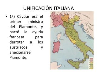UNIFICACIÓN ITALIANA
• 1º) Cavour era el
primer ministro
del Piamonte, y
pactó la ayuda
francesa para
derrotar a los
austriacos y
anexionarse
Piamonte.