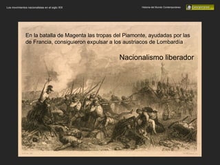 Historia del Mundo Contemporáneo Los movimientos nacionalistas en el siglo XIX En la batalla de Magenta las tropas del Piamonte, ayudadas por las de Francia, consiguieron expulsar a los austriacos de Lombardía Nacionalismo liberador 