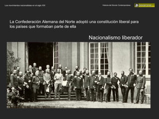 Historia del Mundo Contemporáneo Los movimientos nacionalistas en el siglo XIX La Confederación Alemana del Norte adoptó una constitución liberal para los países que formaban parte de ella Nacionalismo liberador 