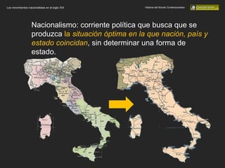 Historia del Mundo Contemporáneo Los movimientos nacionalistas en el siglo XIX Nacionalismo: corriente política que busca que se produzca  la  situación óptima en la que nación, país y estado coincidan , sin determinar una forma de estado. 