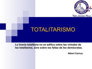 TOTALITARISMO La tiranía totalitaria no se edifica sobre las virtudes de los totalitarios, sino sobre las faltas de los demócratas. Albert Camus 