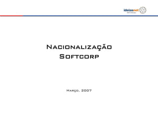 Nacionalização
  Softcorp



    Março, 2007
 