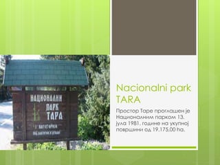 Nacionalni park
TARA
Простор Таре проглашен је
Националним парком 13.
јула 1981. године на укупној
површини од 19.175,00 ha.
 