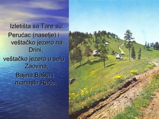 IzletiIzletiššta sa Tare suta sa Tare su::
PeruPeruććac (naselje) iac (naselje) i
vevešštataččko jezero nako jezero na
Drini,Drini,
vevešštataččko jezero u seluko jezero u selu
Zaovina,Zaovina,
Bajina BaBajina Baššta ita i
manastir Ramanastir Račča.a.
 