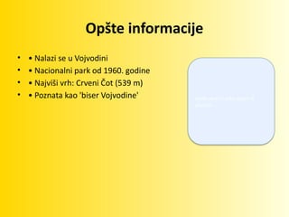 Opšte informacije
• • Nalazi se u Vojvodini
• • Nacionalni park od 1960. godine
• • Najviši vrh: Crveni Čot (539 m)
• • Poznata kao 'biser Vojvodine' Ovde ubaciti sliku mape ili
planine
 