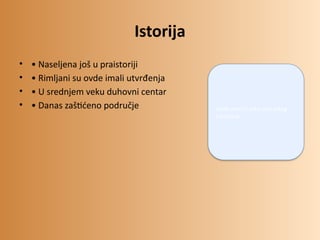 Istorija
• • Naseljena još u praistoriji
• • Rimljani su ovde imali utvrđenja
• • U srednjem veku duhovni centar
• • Danas zaštićeno područje Ovde ubaciti sliku istorijskog
lokaliteta
 
