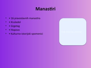 Manastiri
• • 16 pravoslavnih manastira
• • Krušedol
• • Grgeteg
• • Hopovo
• • Kulturno-istorijski spomenici
Ovde ubaciti sliku manastira
 