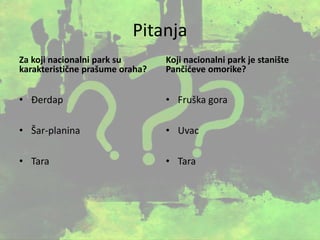 Pitanja
Za koji nacionalni park su
karakteristične prašume oraha?
• Đerdap
• Šar-planina
• Tara
Koji nacionalni park je stanište
Pančićeve omorike?
• Fruška gora
• Uvac
• Tara
 