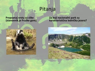 Pitanja
Prepoznaj vrstu sa slike
(stanovnik je Fruške gore)
Za koji nacionalni park su
karakteristična lednička jezera?
 