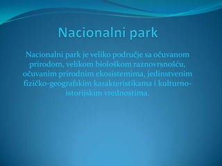 Nacionalni park je veliko područje sa očuvanom
  prirodom, velikom biološkom raznovrsnošću,
očuvanim prirodnim ekosistemima, jedinstvenim
fizičko-geografskim karakteristikama i kulturno-
            istorijskim vrednostima.
 
