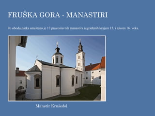 FRUŠKA GORA - MANASTIRI
Po obodu parka smešteno je 17 pravoslavnih manastira izgrađenih krajem 15. i tokom 16. veka.
Manstir Krušedol
 