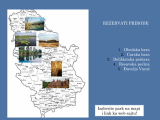REZERVATI PRIRODE
1. Obedska bara
2. Carska bara
3. Deliblatska peščara
4. Resavska pećina
5. Đavolja Varoš
Izaberite park na mapi
i link ka web sajtu!
 