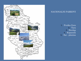 NACIONALNI PARKOVI
1. Fruška Gora
2. Tara
3. Đerdap
4. Kopaonik
5. Šar - planina
 