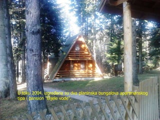 U toku 2004. izgrađena su dva planinska bungalova apartmanskog
tipa i pansion “Bijele vode”.
 