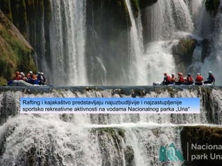 Rafting i kajakaštvo predstavljaju najuzbudljivije i najzastupljenije
sportsko rekreativne aktivnosti na vodama Nacionalnog parka „Una“
 