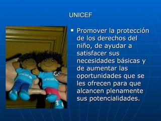 UNICEF Promover la protección de los derechos del niño, de ayudar a satisfacer sus necesidades básicas y de aumentar las oportunidades que se les ofrecen para que alcancen plenamente sus potencialidades. 