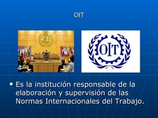 OIT Es la institución responsable de la elaboración y supervisión de las Normas Internacionales del Trabajo. 