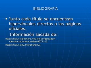 BIBLIOGRAFÍA Junto cada título se encuentran hipervínculos directos a las páginas oficiales. Información sacada de:  http:// www.slideshare.net / liloli / organizacin -de-las-naciones-unidas-6677112   http:// www.cinu.mx / onu / onu /   