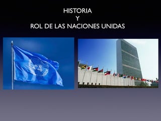 HISTORIA 	

Y 	

ROL DE LAS NACIONES UNIDAS
 