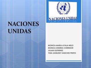 NACIONES
UNIDAS

           MONICA MARIA AYALA MELO
           MONICA ANDREA CORREDOR
           JULIAN GUTIERREZ
           YINA JASBLEIDY SANCHEZ PRIETO
 