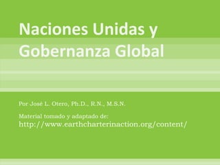 Naciones Unidas y Gobernanza Global Por José L. Otero, Ph.D., R.N., M.S.N. Material tomado y adaptado de: http://www.earthcharterinaction.org/content/ 