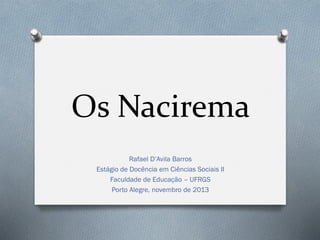 Os Nacirema
Rafael D’Avila Barros
Estágio de Docência em Ciências Sociais II
Faculdade de Educação – UFRGS
Porto Alegre, novembro de 2013
 