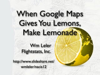 When Google Maps
  Gives You Lemons,
   Make Lemonade
          Wm Leler
     Flightstats, Inc.
http://www.slideshare.net/
     wmleler/nacis12
 